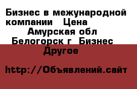 Бизнес в межународной компании › Цена ­ 16 500 - Амурская обл., Белогорск г. Бизнес » Другое   